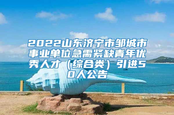 2022山东济宁市邹城市事业单位急需紧缺青年优秀人才（综合类）引进50人公告