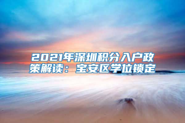 2021年深圳积分入户政策解读：宝安区学位锁定