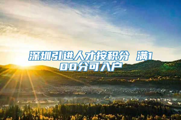 深圳引进人才按积分 满100分可入户