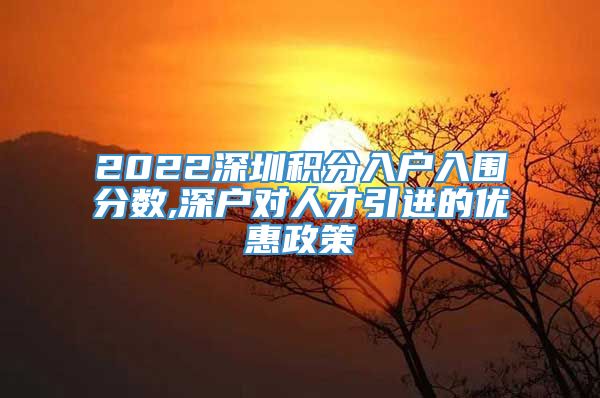 2022深圳积分入户入围分数,深户对人才引进的优惠政策
