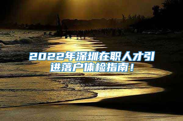 2022年深圳在职人才引进落户体检指南！