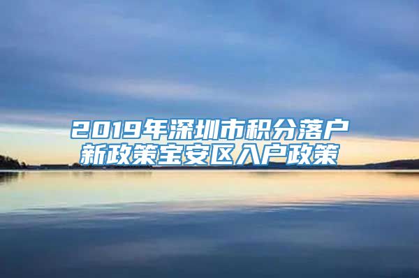 2019年深圳市积分落户新政策宝安区入户政策