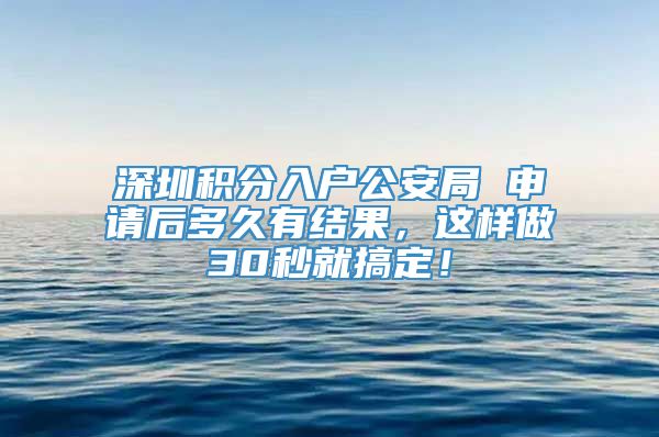 深圳积分入户公安局 申请后多久有结果，这样做30秒就搞定！