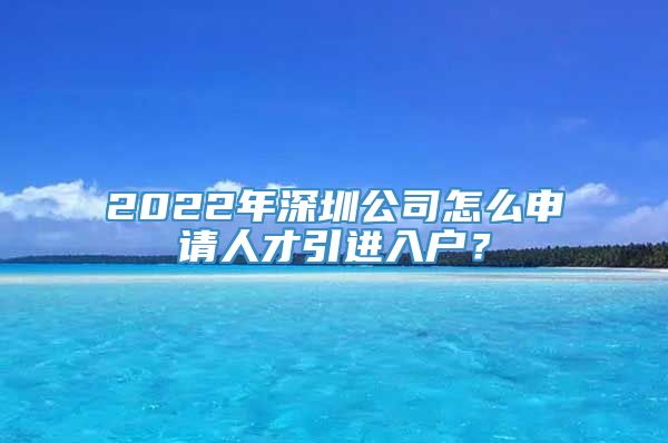 2022年深圳公司怎么申请人才引进入户？