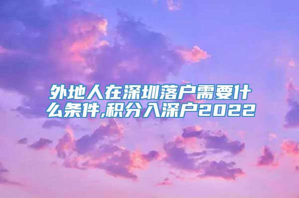 外地人在深圳落户需要什么条件,积分入深户2022