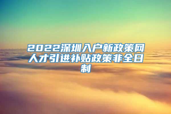 2022深圳入户新政策网人才引进补贴政策非全日制