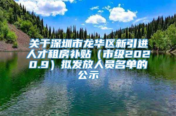 关于深圳市龙华区新引进人才租房补贴（市级2020.9）拟发放人员名单的公示