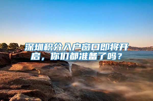 深圳积分入户窗口即将开启，你们都准备了吗？