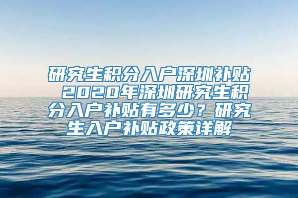 研究生积分入户深圳补贴 2020年深圳研究生积分入户补贴有多少？研究生入户补贴政策详解