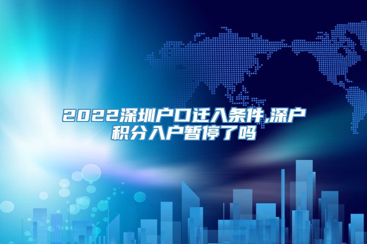 2022深圳户口迁入条件,深户积分入户暂停了吗