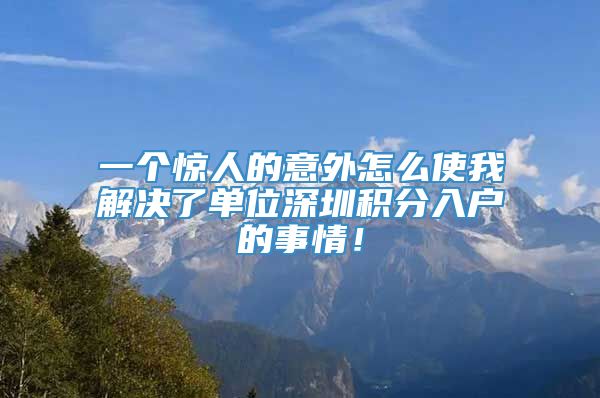 一个惊人的意外怎么使我解决了单位深圳积分入户的事情！