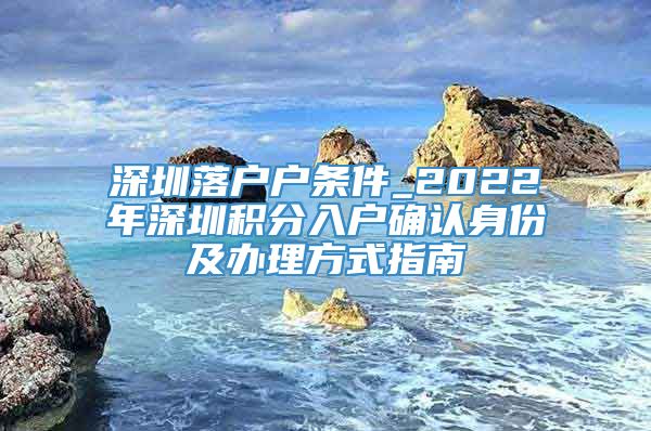 深圳落户户条件_2022年深圳积分入户确认身份及办理方式指南