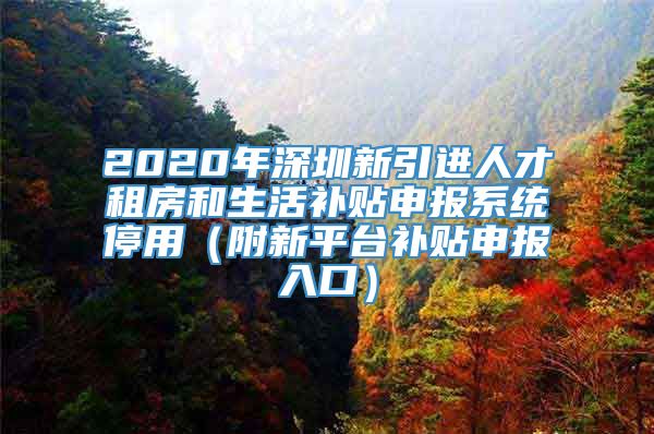 2020年深圳新引进人才租房和生活补贴申报系统停用（附新平台补贴申报入口）