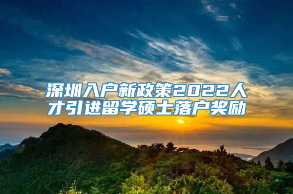 深圳入户新政策2022人才引进留学硕士落户奖励