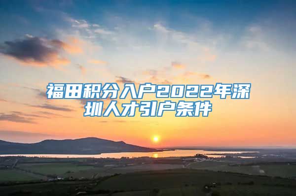 福田积分入户2022年深圳人才引户条件