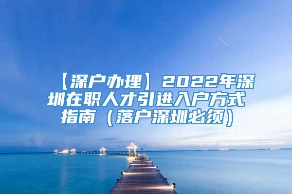 【深户办理】2022年深圳在职人才引进入户方式指南（落户深圳必须）