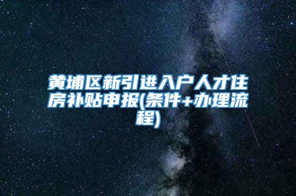 黄埔区新引进入户人才住房补贴申报(条件+办理流程)