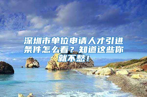 深圳市单位申请人才引进条件怎么看？知道这些你就不愁！