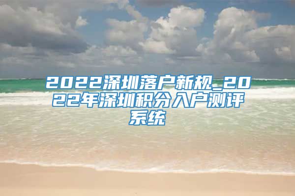 2022深圳落户新规_2022年深圳积分入户测评系统