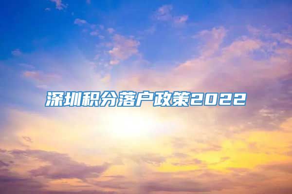 深圳积分落户政策2022