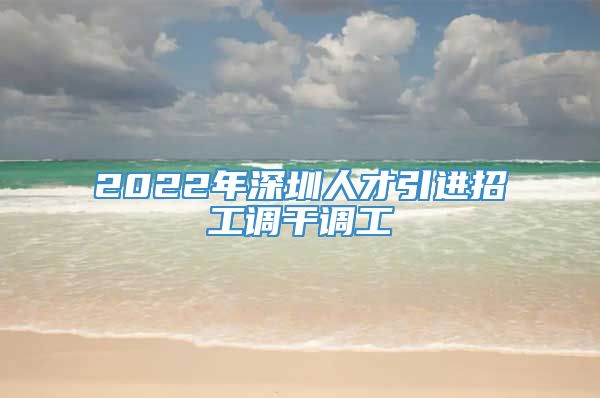 2022年深圳人才引进招工调干调工