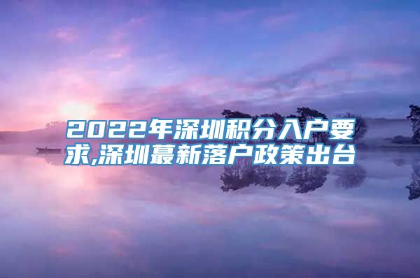 2022年深圳积分入户要求,深圳蕞新落户政策出台