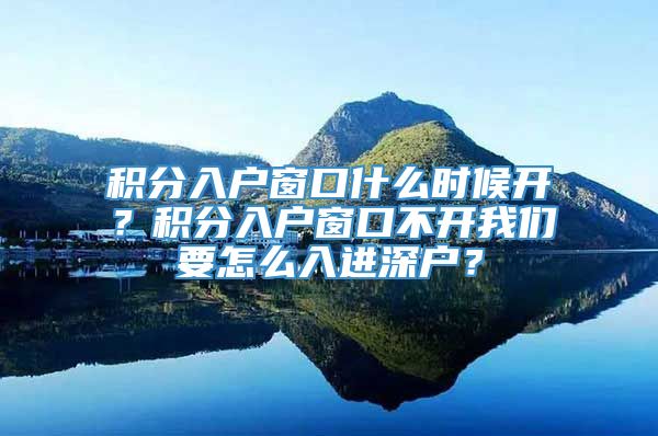 积分入户窗口什么时候开？积分入户窗口不开我们要怎么入进深户？