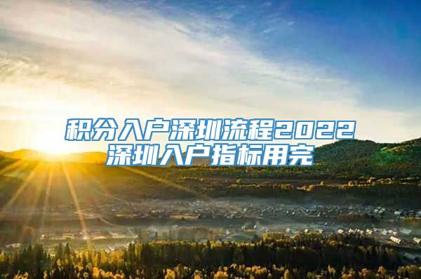 积分入户深圳流程2022深圳入户指标用完