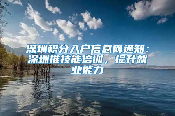 深圳积分入户信息网通知：深圳推技能培训，提升就业能力