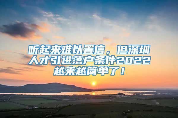 听起来难以置信，但深圳人才引进落户条件2022越来越简单了！