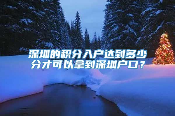 深圳的积分入户达到多少分才可以拿到深圳户口？