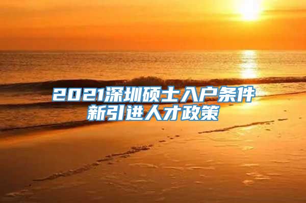 2021深圳硕士入户条件新引进人才政策