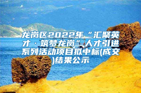 龙岗区2022年“汇聚英才·筑梦龙岗”人才引进系列活动项目拟中标(成交)结果公示