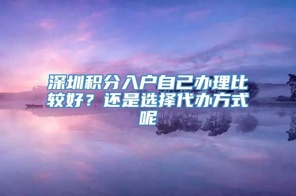 深圳积分入户自己办理比较好？还是选择代办方式呢