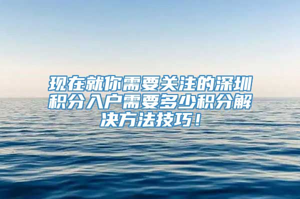 现在就你需要关注的深圳积分入户需要多少积分解决方法技巧！