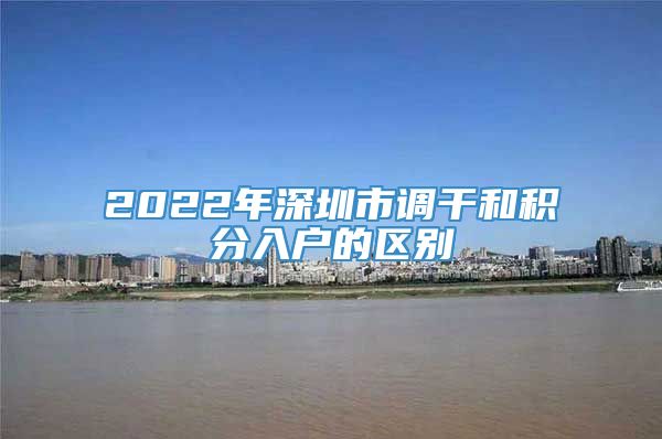 2022年深圳市调干和积分入户的区别