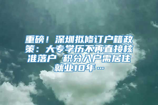 重磅！深圳拟修订户籍政策：大专学历不再直接核准落户 积分入户需居住就业10年…