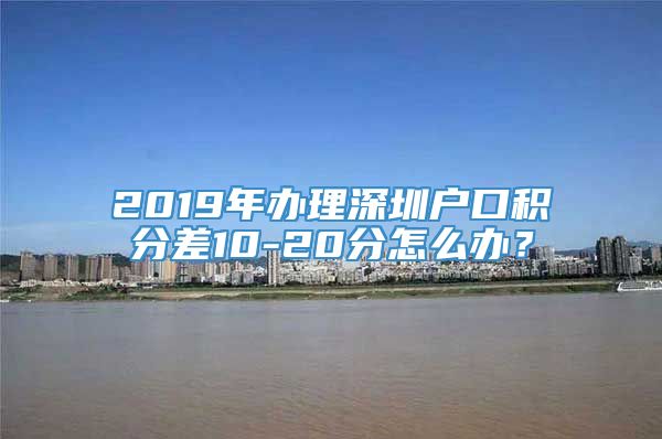 2019年办理深圳户口积分差10-20分怎么办？