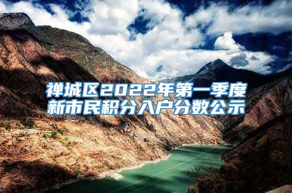 禅城区2022年第一季度新市民积分入户分数公示