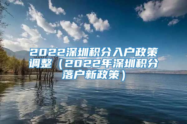 2022深圳积分入户政策调整（2022年深圳积分落户新政策）