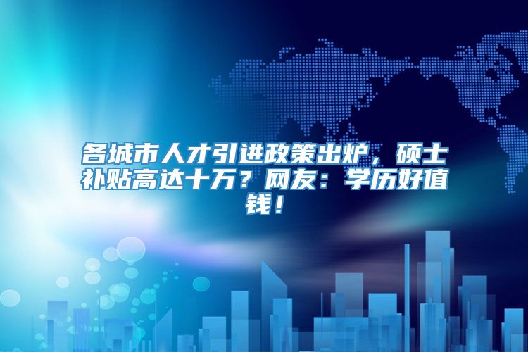 各城市人才引进政策出炉，硕士补贴高达十万？网友：学历好值钱！