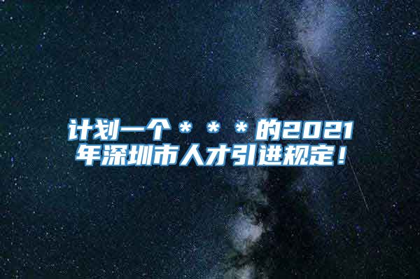 计划一个＊＊＊的2021年深圳市人才引进规定！