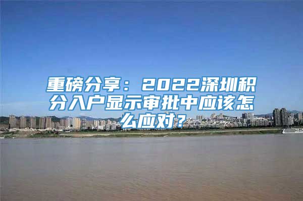 重磅分享：2022深圳积分入户显示审批中应该怎么应对？