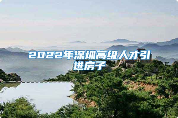 2022年深圳高级人才引进房子