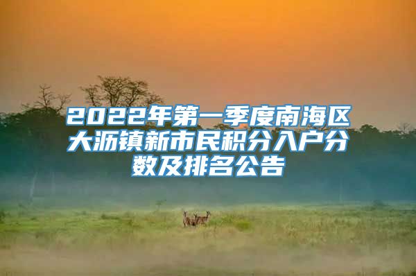 2022年第一季度南海区大沥镇新市民积分入户分数及排名公告