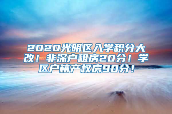 2020光明区入学积分大改！非深户租房20分！学区户籍产权房90分！