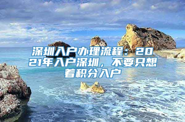 深圳入户办理流程：2021年入户深圳，不要只想着积分入户