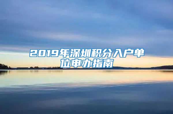 2019年深圳积分入户单位申办指南