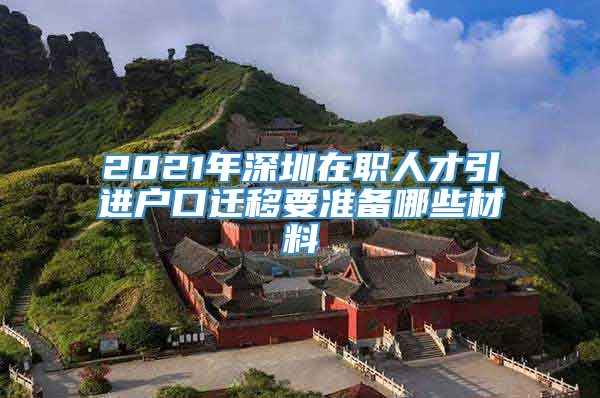 2021年深圳在职人才引进户口迁移要准备哪些材料