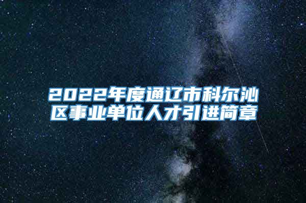 2022年度通辽市科尔沁区事业单位人才引进简章